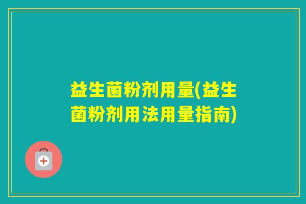 益生菌粉剂用量(益生菌粉剂用法用量指南)