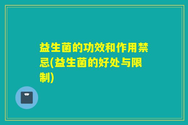 益生菌的功效和作用禁忌(益生菌的好处与限制)