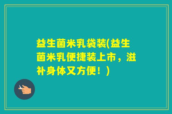 益生菌米乳袋装(益生菌米乳便捷装上市，滋补身体又方便！)