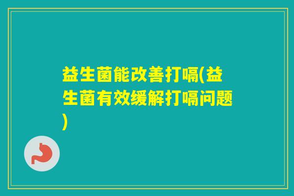 益生菌能改善打嗝(益生菌有效缓解打嗝问题)