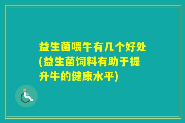 益生菌喂牛有几个好处(益生菌饲料有助于提升牛的健康水平)