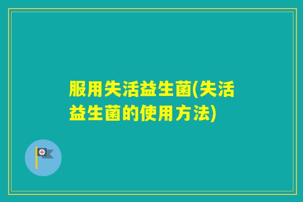 服用失活益生菌(失活益生菌的使用方法)