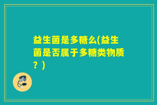 益生菌是多糖么(益生菌是否属于多糖类物质？)