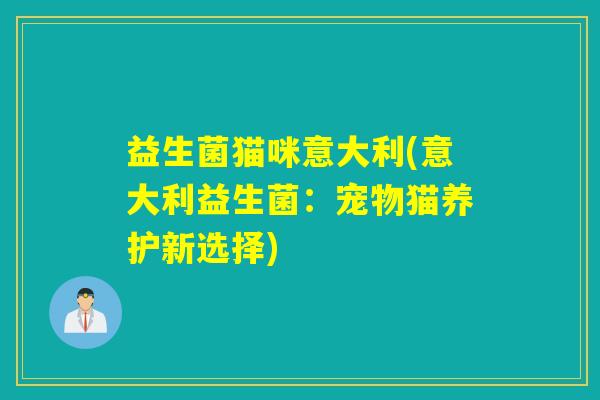 益生菌猫咪意大利(意大利益生菌：宠物猫养护新选择)
