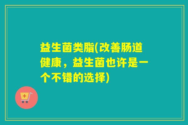 益生菌类脂(改善肠道健康，益生菌也许是一个不错的选择)