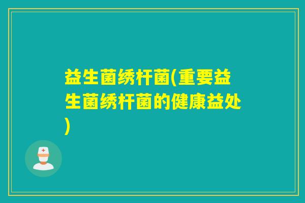 益生菌绣杆菌(重要益生菌绣杆菌的健康益处)