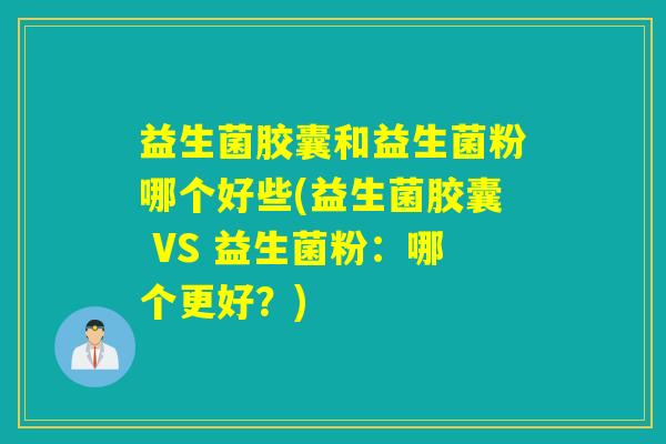 益生菌胶囊和益生菌粉哪个好些(益生菌胶囊 VS 益生菌粉：哪个更好？)