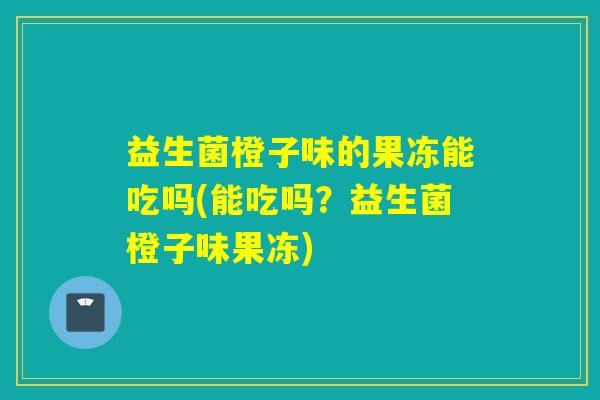 益生菌橙子味的果冻能吃吗(能吃吗？益生菌橙子味果冻)