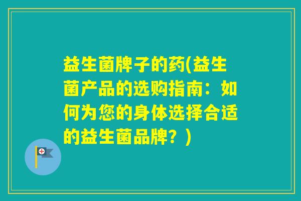 益生菌牌子的药(益生菌产品的选购指南：如何为您的身体选择合适的益生菌品牌？)