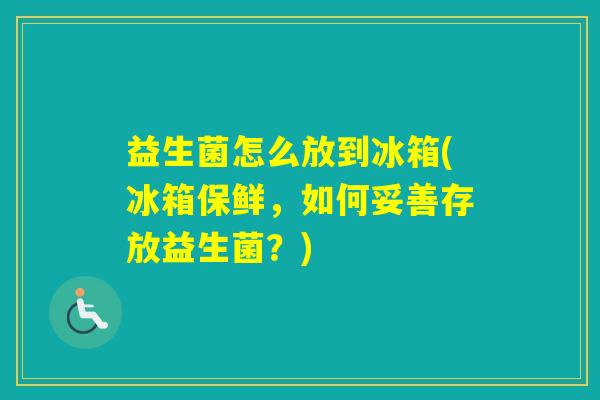 益生菌怎么放到冰箱(冰箱保鲜，如何妥善存放益生菌？)
