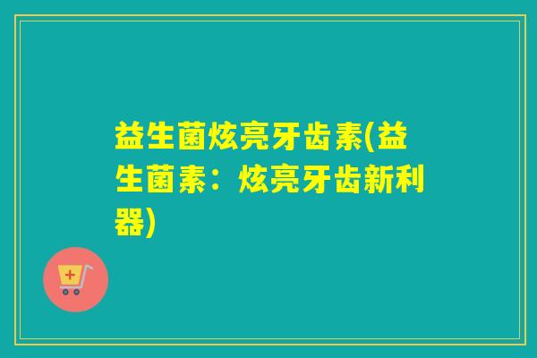 益生菌炫亮牙齿素(益生菌素：炫亮牙齿新利器)