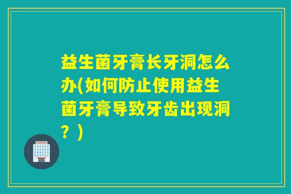 益生菌牙膏长牙洞怎么办(如何防止使用益生菌牙膏导致牙齿出现洞？)
