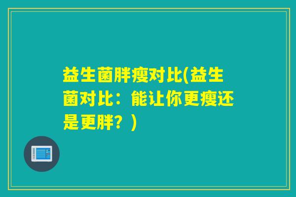 益生菌胖瘦对比(益生菌对比：能让你更瘦还是更胖？)