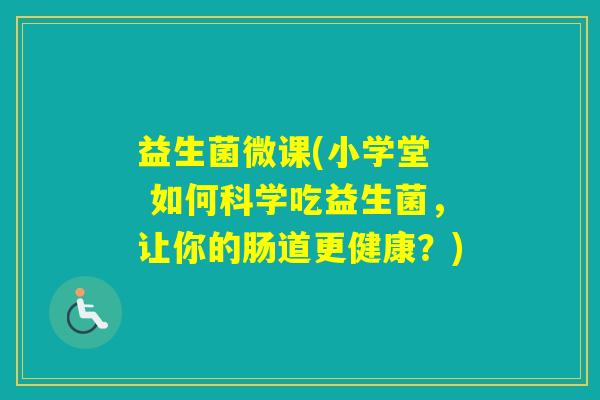 益生菌微课(小学堂  如何科学吃益生菌，让你的肠道更健康？)