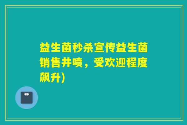 益生菌秒杀宣传益生菌销售井喷，受欢迎程度飙升)