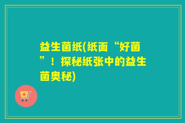 益生菌纸(纸面“好菌”！探秘纸张中的益生菌奥秘)