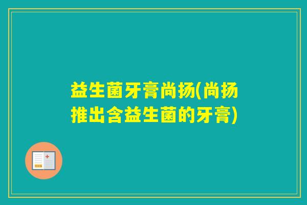 益生菌牙膏尚扬(尚扬推出含益生菌的牙膏)