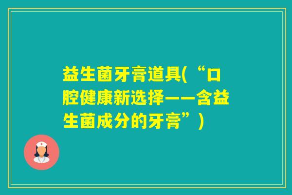 益生菌牙膏道具(“口腔健康新选择——含益生菌成分的牙膏”)