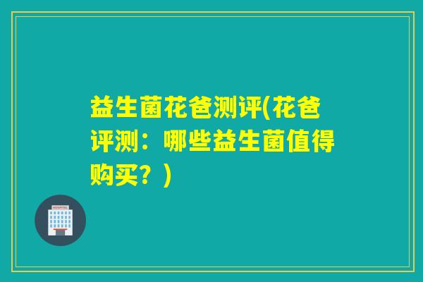益生菌花爸测评(花爸评测：哪些益生菌值得购买？)