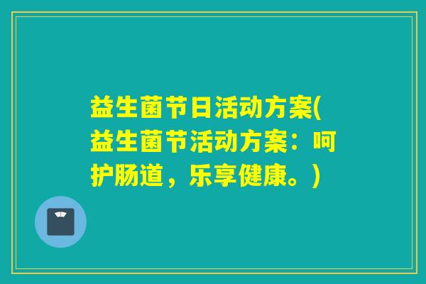 益生菌节日活动方案(益生菌节活动方案:呵护肠道,乐享健康。) 益生菌节日活动方案(益生菌节活动方案:呵护肠道,乐享健康。)
