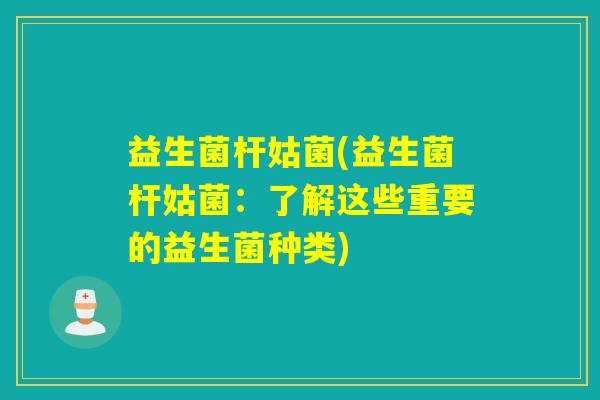 益生菌杆姑菌(益生菌杆姑菌：了解这些重要的益生菌种类)