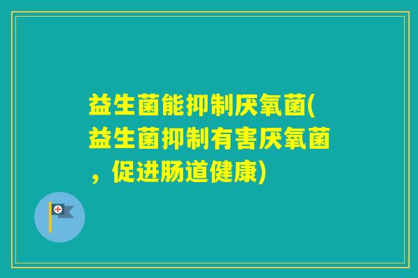 益生菌能抑制厌氧菌(益生菌抑制有害厌氧菌，促进肠道健康)