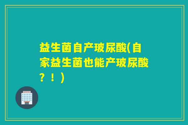 益生菌自产玻尿酸(自家益生菌也能产玻尿酸?!) 益生菌自产玻尿酸(自家益生菌也能产玻尿酸?!)