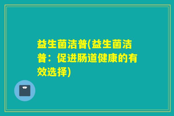 益生菌洁普(益生菌洁普：促进肠道健康的有效选择)