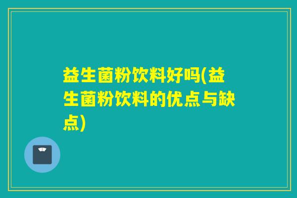 益生菌粉饮料好吗(益生菌粉饮料的优点与缺点)