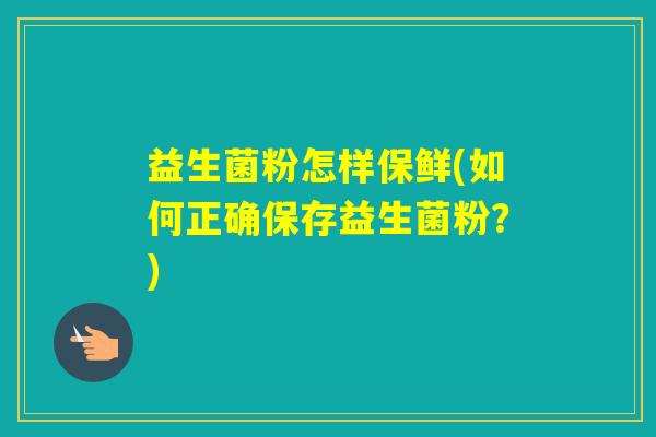 益生菌粉怎样保鲜(如何正确保存益生菌粉？)