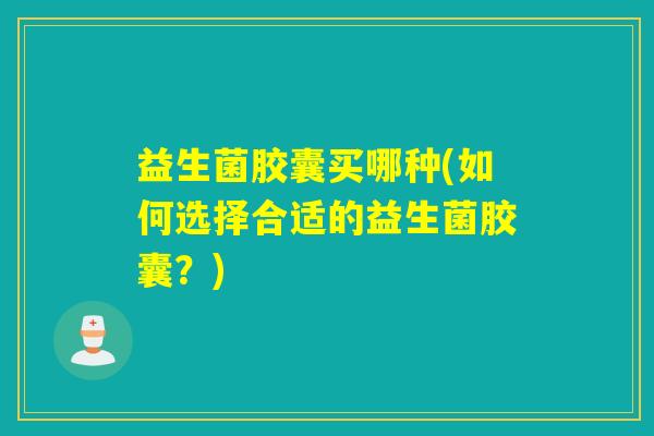 益生菌胶囊买哪种(如何选择合适的益生菌胶囊？)