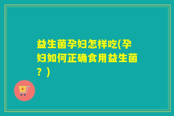 益生菌孕妇怎样吃(孕妇如何正确食用益生菌？)