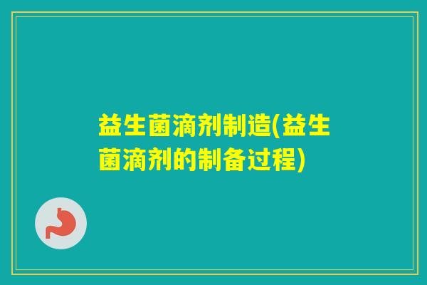 益生菌滴剂制造(益生菌滴剂的制备过程)
