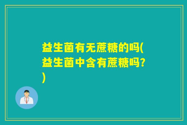 益生菌有无蔗糖的吗(益生菌中含有蔗糖吗？)