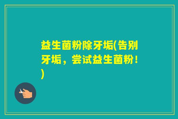 益生菌粉除牙垢(告别牙垢,尝试益生菌粉!) 益生菌粉除牙垢(告别牙垢,尝试益生菌粉!)