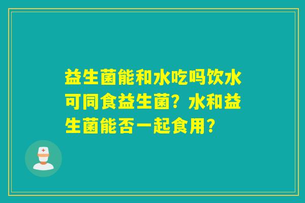 益生菌能和水吃吗饮水可同食益生菌?水和益生菌能否一起食用? 益生菌能和水吃吗饮水可同食益生菌?水和益生菌能否一起食用?