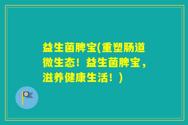 益生菌脾宝(重塑肠道微生态！益生菌脾宝，滋养健康生活！)