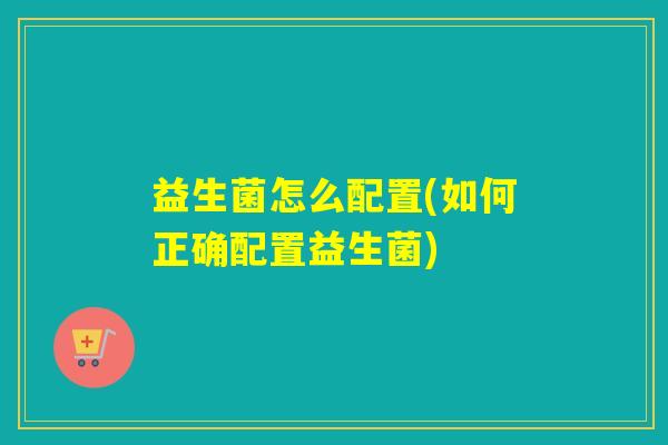 益生菌怎么配置(如何正确配置益生菌)