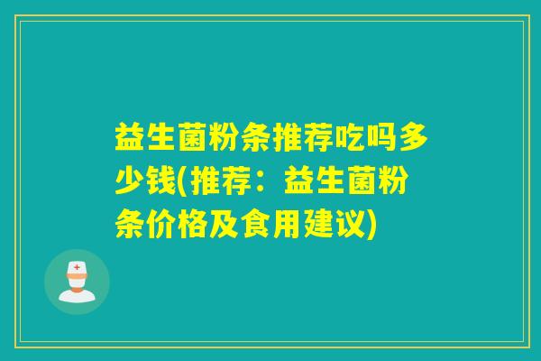 益生菌粉条推荐吃吗多少钱(推荐：益生菌粉条价格及食用建议)