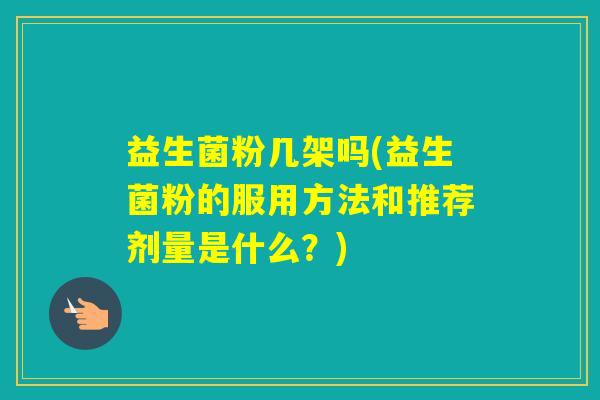 益生菌粉几架吗(益生菌粉的服用方法和推荐剂量是什么？)