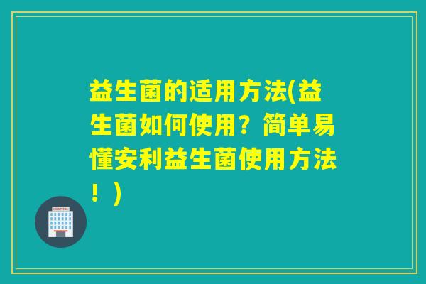 益生菌的适用方法(益生菌如何使用？简单易懂安利益生菌使用方法！)