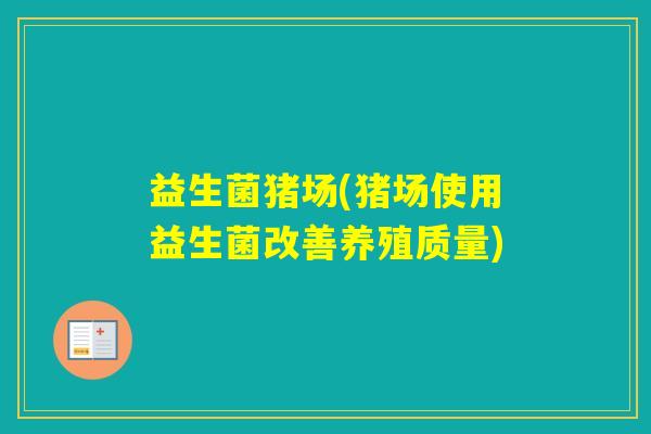 益生菌猪场(猪场使用益生菌改善养殖质量)