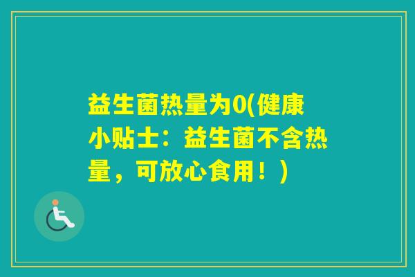 益生菌热量为0(健康小贴士：益生菌不含热量，可放心食用！)