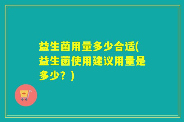 益生菌用量多少合适(益生菌使用建议用量是多少？)