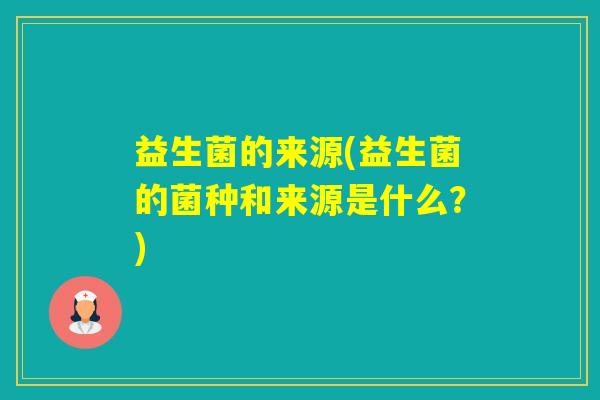 益生菌的来源(益生菌的菌种和来源是什么？)