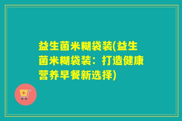 益生菌米糊袋装(益生菌米糊袋装：打造健康营养早餐新选择)