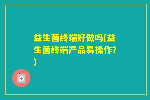 益生菌终端好做吗(益生菌终端产品易操作？)