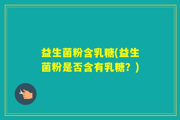 益生菌粉含乳糖(益生菌粉是否含有乳糖？)