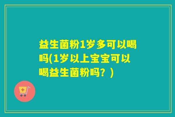 益生菌粉1岁多可以喝吗(1岁以上宝宝可以喝益生菌粉吗？)
