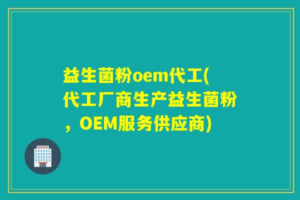益生菌粉oem代工(代工厂商生产益生菌粉，OEM服务供应商)